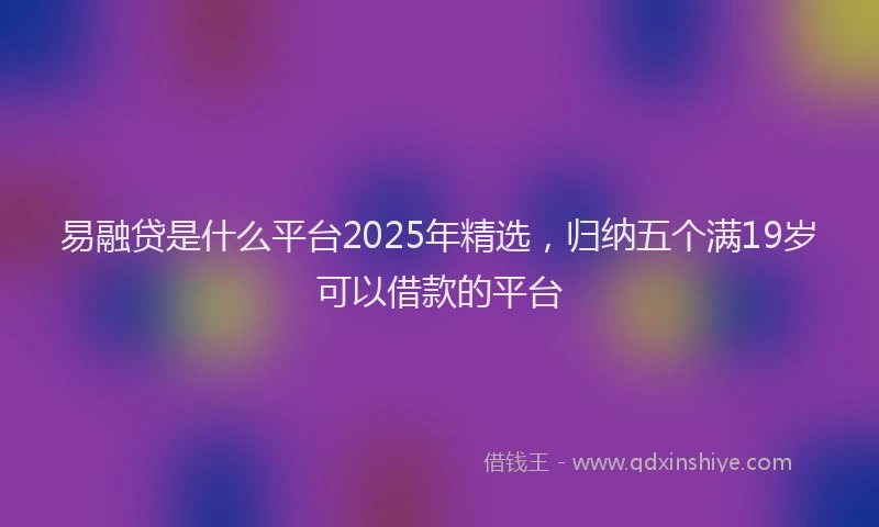 易融贷是什么平台2025年精选，归纳五个满19岁可以借款的平台