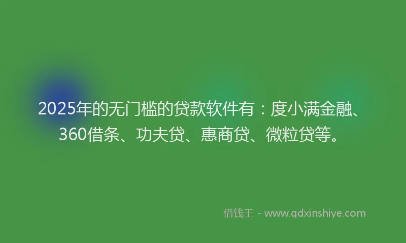 2025年的无门槛的贷款软件有：度小满金融、360借条、功夫贷、惠商贷、微粒贷等。