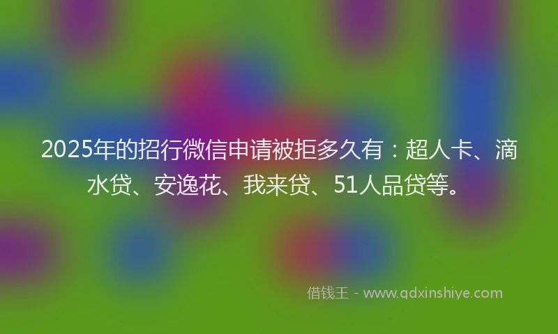 2025年的招行微信申请被拒多久有：超人卡、滴水贷、安逸花、我来贷、51人品贷等。