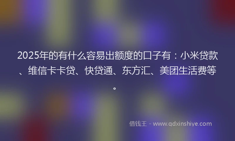 2025年的有什么容易出额度的口子有：小米贷款、维信卡卡贷、快贷通、东方汇、美团生活费等。