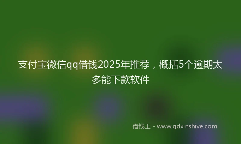 支付宝微信qq借钱2025年推荐，概括5个逾期太多能下款软件