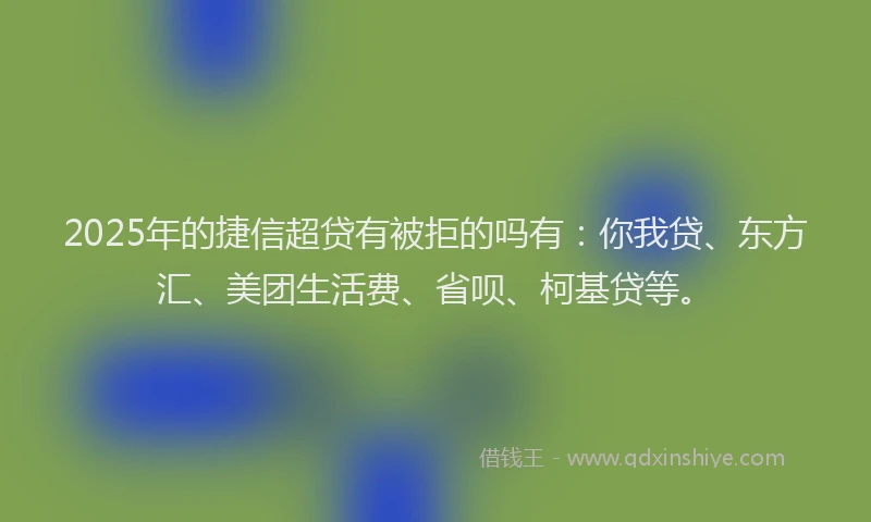 2025年的捷信超贷有被拒的吗有：你我贷、东方汇、美团生活费、省呗、柯基贷等。