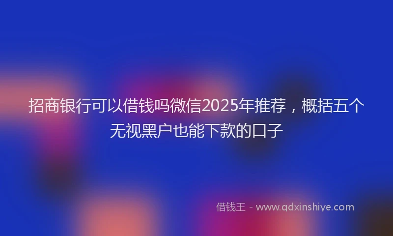 招商银行可以借钱吗微信2025年推荐，概括五个无视黑户也能下款的口子