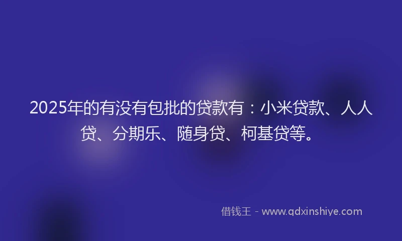 2025年的有没有包批的贷款有：小米贷款、人人贷、分期乐、随身贷、柯基贷等。