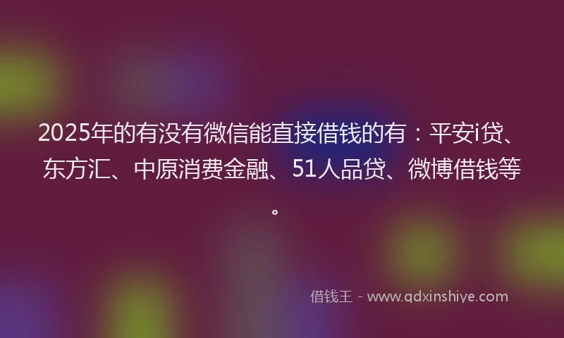 2025年的有没有微信能直接借钱的有：平安i贷、东方汇、中原消费金融、51人品贷、微博借钱等。