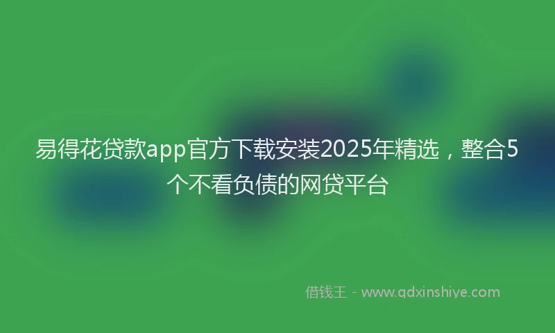 易得花贷款app官方下载安装2025年精选，整合5个不看负债的网贷平台