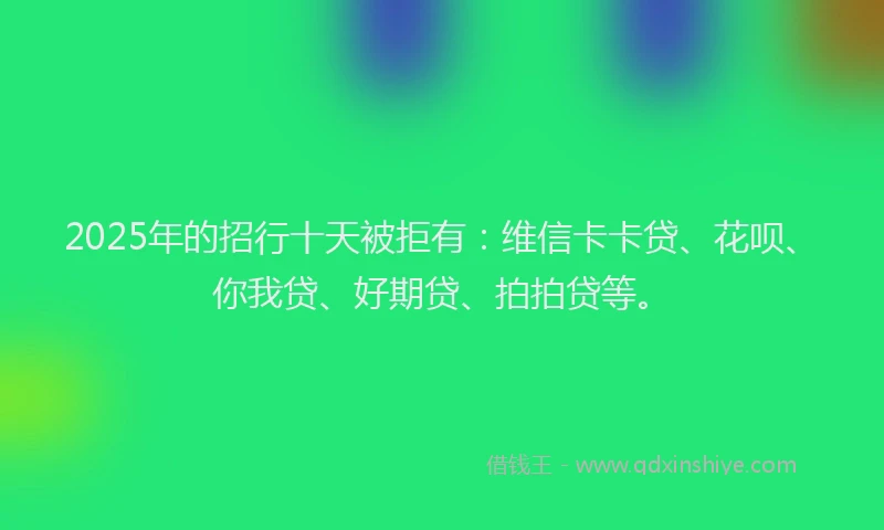 2025年的招行十天被拒有：维信卡卡贷、花呗、你我贷、好期贷、拍拍贷等。