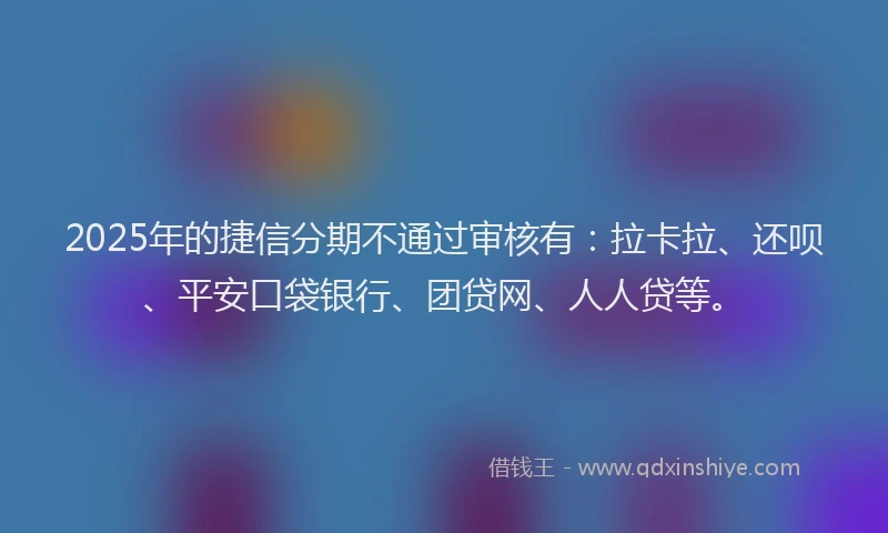 2025年的捷信分期不通过审核有：拉卡拉、还呗、平安口袋银行、团贷网、人人贷等。