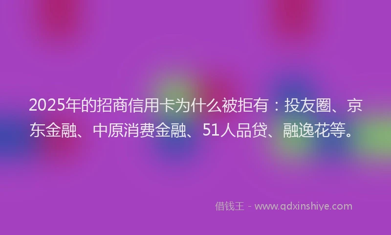 2025年的招商信用卡为什么被拒有：投友圈、京东金融、中原消费金融、51人品贷、融逸花等。