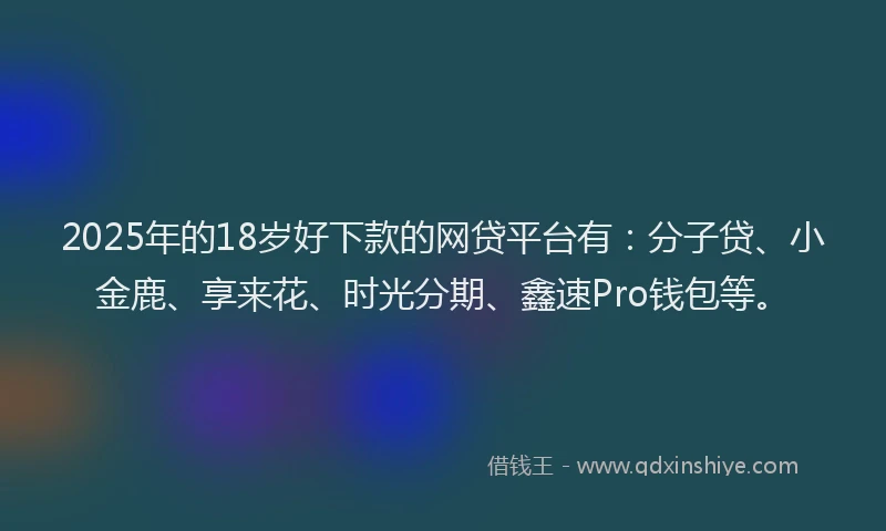 2025年的18岁好下款的网贷平台有：分子贷、小金鹿、享来花、时光分期、鑫速Pro钱包等。