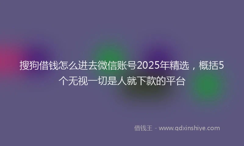 搜狗借钱怎么进去微信账号2025年精选，概括5个无视一切是人就下款的平台