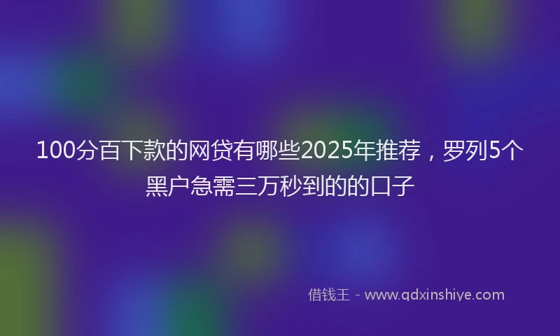 100分百下款的网贷有哪些2025年推荐，罗列5个黑户急需三万秒到的的口子