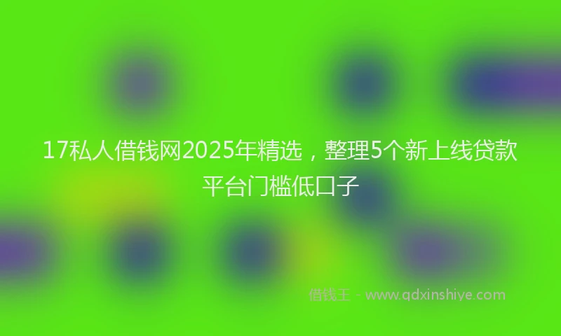 17私人借钱网2025年精选，整理5个新上线贷款平台门槛低口子