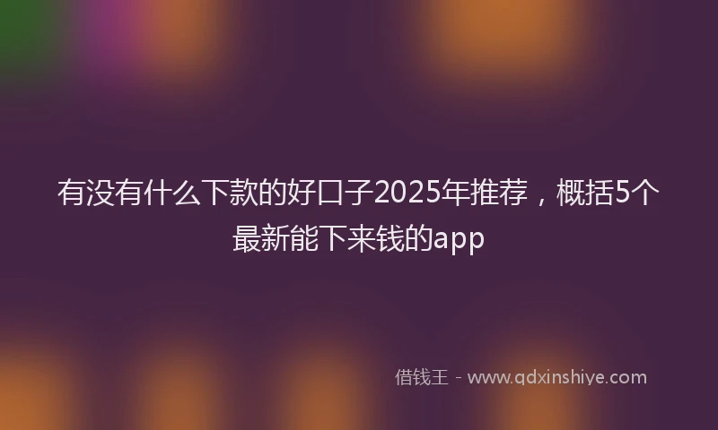 有没有什么下款的好口子2025年推荐，概括5个最新能下来钱的app
