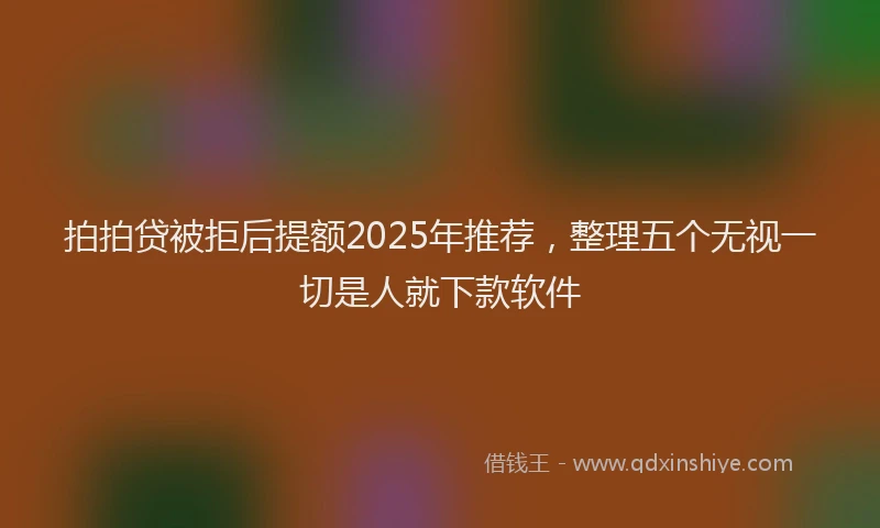 拍拍贷被拒后提额2025年推荐，整理五个无视一切是人就下款软件