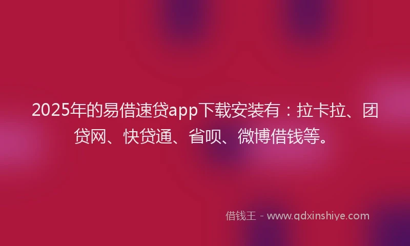 2025年的易借速贷app下载安装有：拉卡拉、团贷网、快贷通、省呗、微博借钱等。