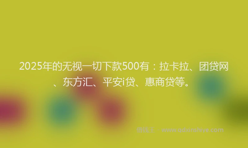 2025年的无视一切下款500有：拉卡拉、团贷网、东方汇、平安i贷、惠商贷等。