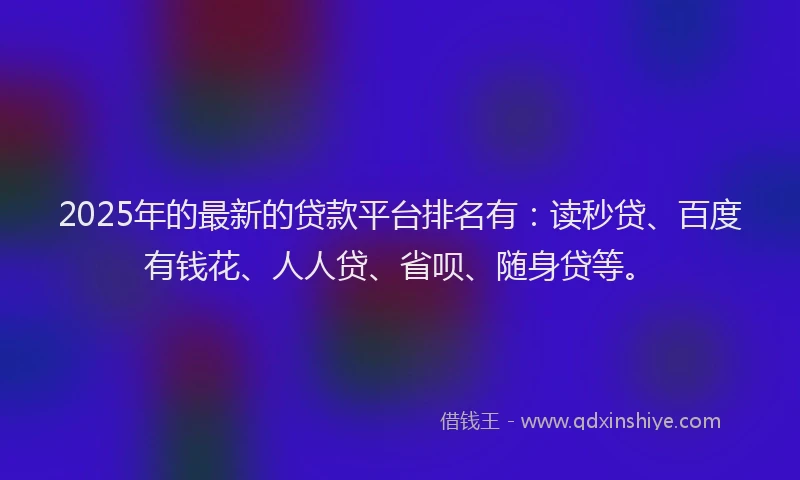 2025年的最新的贷款平台排名有：读秒贷、百度有钱花、人人贷、省呗、随身贷等。