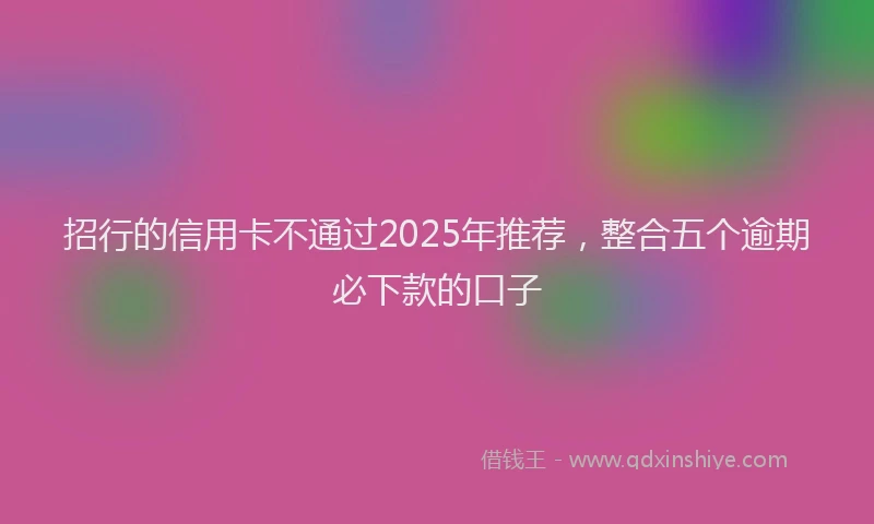 招行的信用卡不通过2025年推荐，整合五个逾期必下款的口子