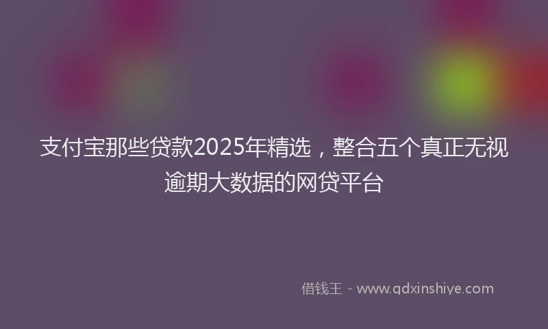 支付宝那些贷款2025年精选，整合五个真正无视逾期大数据的网贷平台