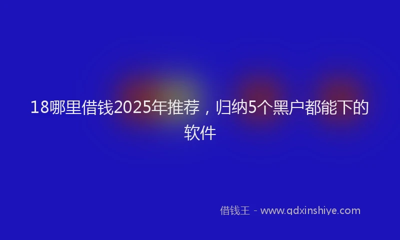 18哪里借钱2025年推荐，归纳5个黑户都能下的软件