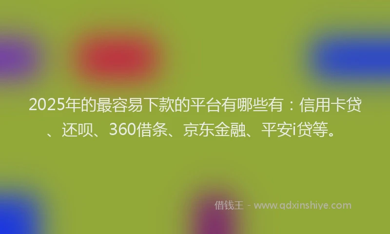 2025年的最容易下款的平台有哪些有：信用卡贷、还呗、360借条、京东金融、平安i贷等。