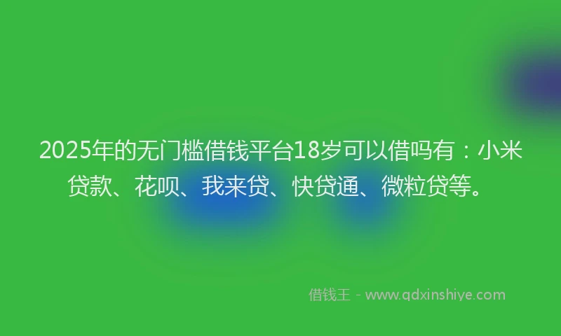 2025年的无门槛借钱平台18岁可以借吗有：小米贷款、花呗、我来贷、快贷通、微粒贷等。