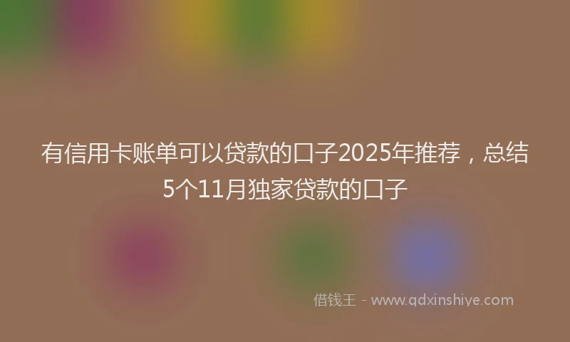 有信用卡账单可以贷款的口子2025年推荐，总结5个11月独家贷款的口子