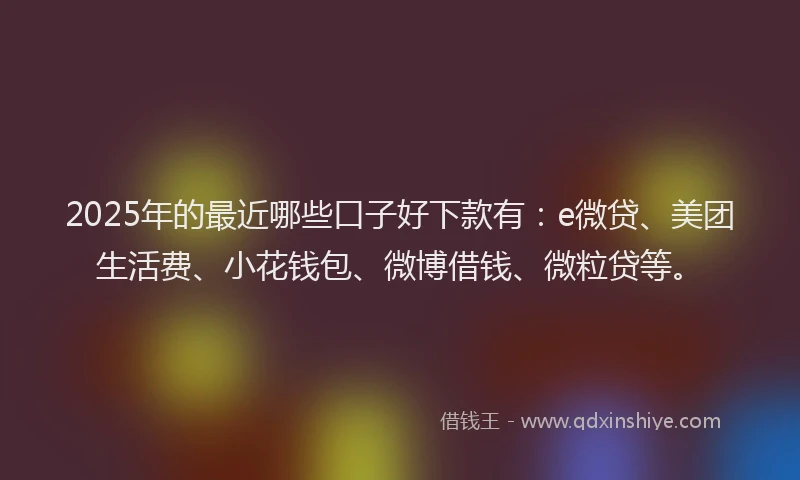 2025年的最近哪些口子好下款有：e微贷、美团生活费、小花钱包、微博借钱、微粒贷等。