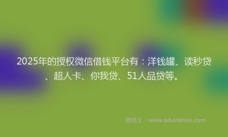 2025年的授权微信借钱平台有：洋钱罐、读秒贷、超人卡、你我贷、51人品贷等。
