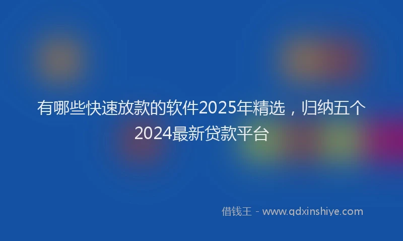 有哪些快速放款的软件2025年精选，归纳五个2024最新贷款平台