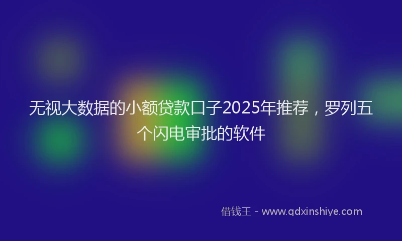 无视大数据的小额贷款口子2025年推荐，罗列五个闪电审批的软件