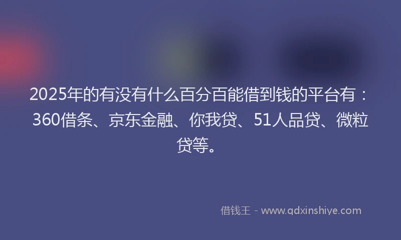 2025年的有没有什么百分百能借到钱的平台有：360借条、京东金融、你我贷、51人品贷、微粒贷等。