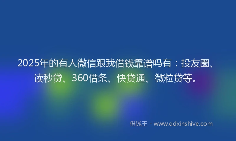 2025年的有人微信跟我借钱靠谱吗有：投友圈、读秒贷、360借条、快贷通、微粒贷等。