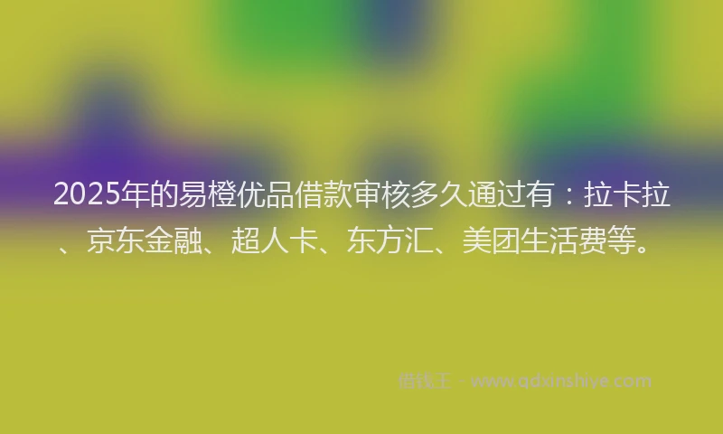 2025年的易橙优品借款审核多久通过有：拉卡拉、京东金融、超人卡、东方汇、美团生活费等。