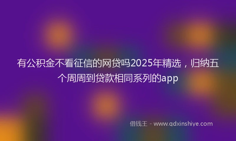有公积金不看征信的网贷吗2025年精选，归纳五个周周到贷款相同系列的app