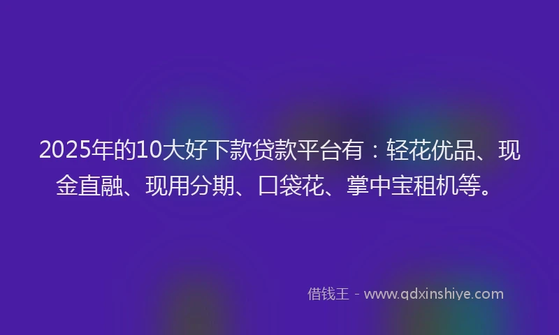 2025年的10大好下款贷款平台有：轻花优品、现金直融、现用分期、口袋花、掌中宝租机等。