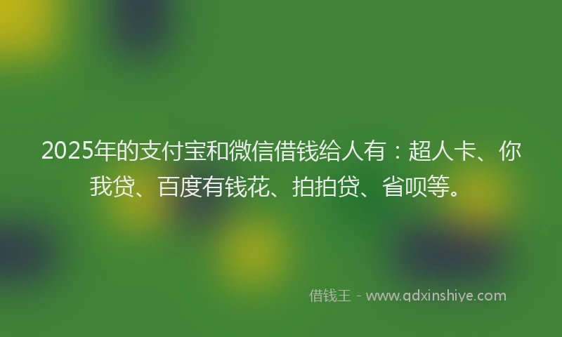 2025年的支付宝和微信借钱给人有：超人卡、你我贷、百度有钱花、拍拍贷、省呗等。