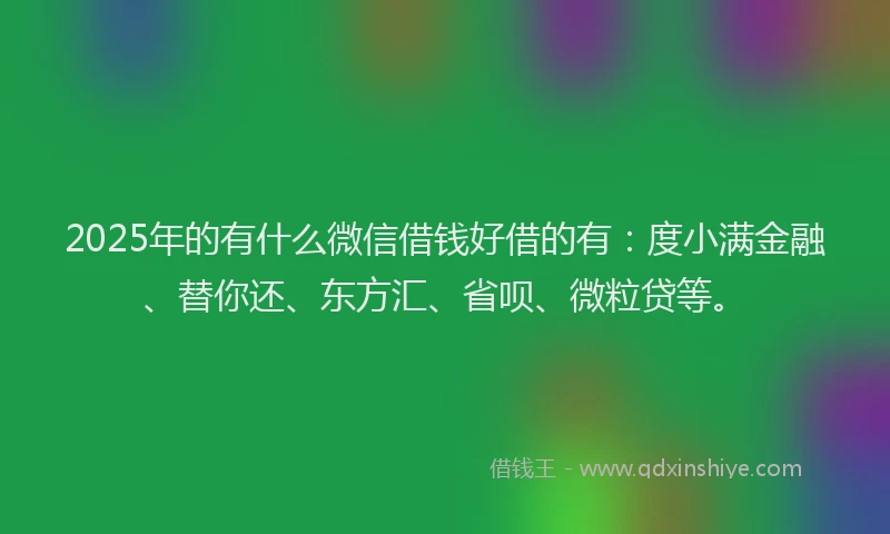 2025年的有什么微信借钱好借的有：度小满金融、替你还、东方汇、省呗、微粒贷等。
