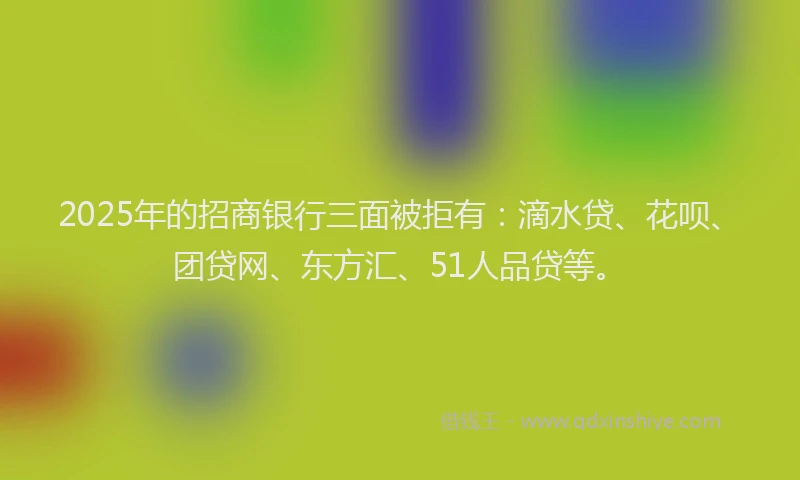 2025年的招商银行三面被拒有：滴水贷、花呗、团贷网、东方汇、51人品贷等。