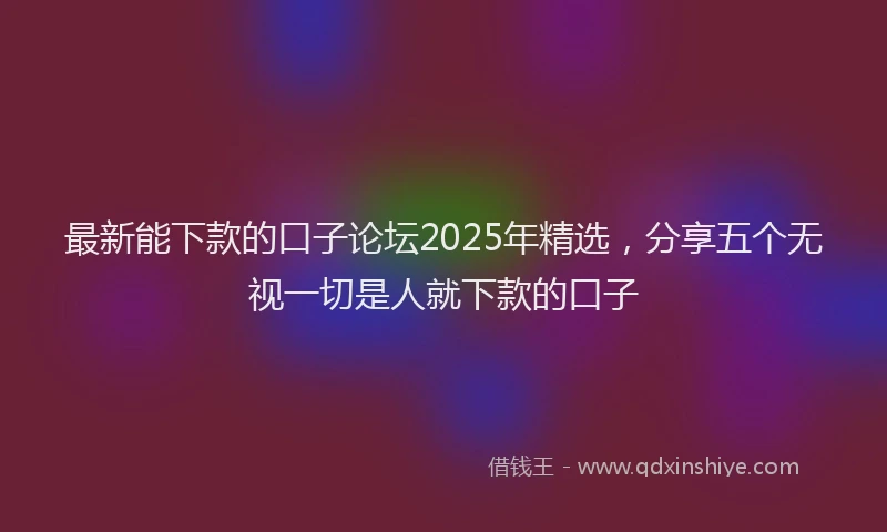 最新能下款的口子论坛2025年精选，分享五个无视一切是人就下款的口子