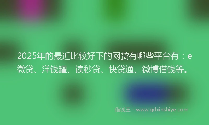 2025年的最近比较好下的网贷有哪些平台有：e微贷、洋钱罐、读秒贷、快贷通、微博借钱等。