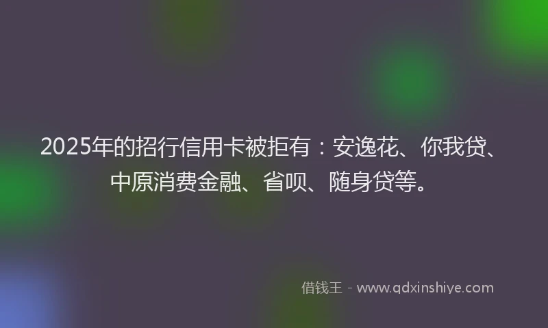 2025年的招行信用卡被拒有：安逸花、你我贷、中原消费金融、省呗、随身贷等。