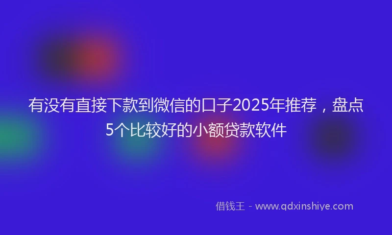 有没有直接下款到微信的口子2025年推荐，盘点5个比较好的小额贷款软件