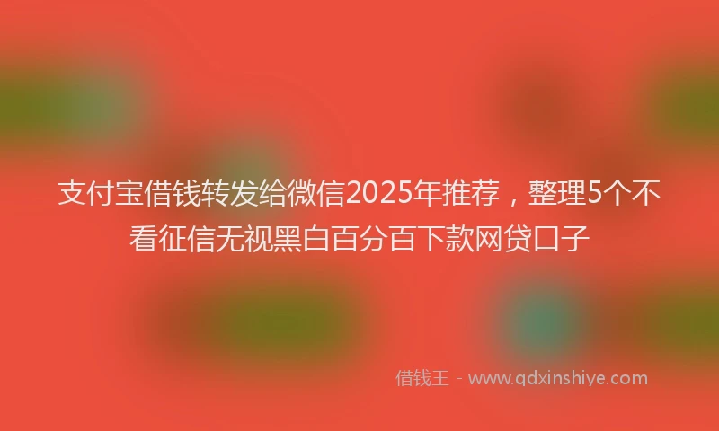 支付宝借钱转发给微信2025年推荐，整理5个不看征信无视黑白百分百下款网贷口子