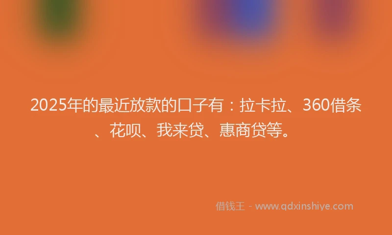 2025年的最近放款的口子有：拉卡拉、360借条、花呗、我来贷、惠商贷等。