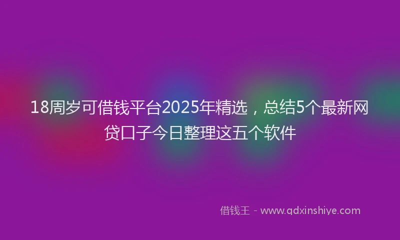 18周岁可借钱平台2025年精选，总结5个最新网贷口子今日整理这五个软件