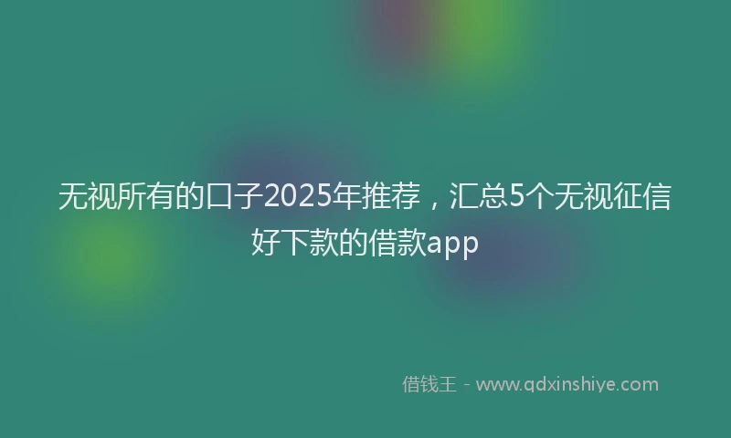 无视所有的口子2025年推荐，汇总5个无视征信好下款的借款app