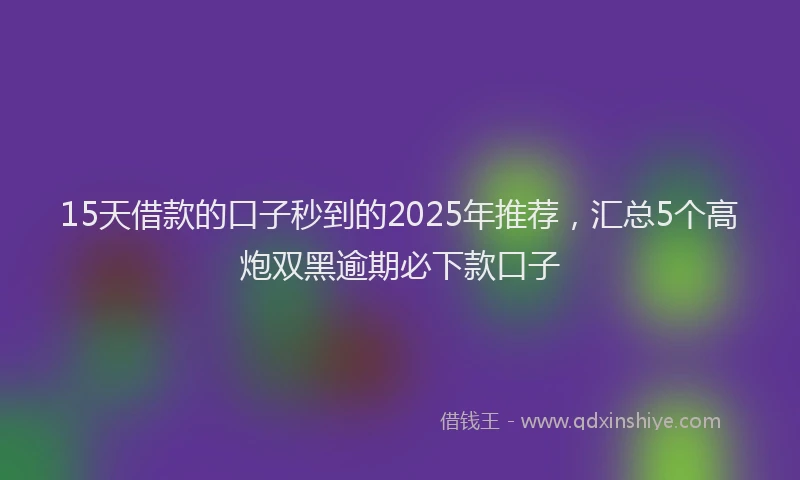 15天借款的口子秒到的2025年推荐，汇总5个高炮双黑逾期必下款口子