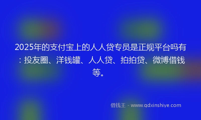 2025年的支付宝上的人人贷专员是正规平台吗有：投友圈、洋钱罐、人人贷、拍拍贷、微博借钱等。
